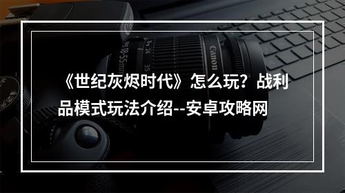 《世纪灰烬时代》怎么玩？战利品模式玩法介绍--安卓攻略网