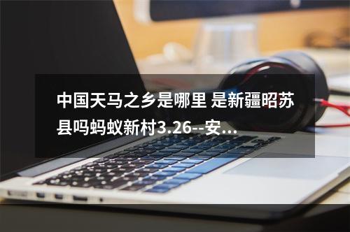 中国天马之乡是哪里 是新疆昭苏县吗蚂蚁新村3.26--安卓攻略网