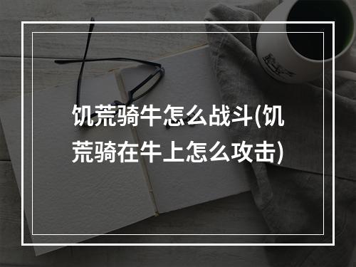 饥荒骑牛怎么战斗(饥荒骑在牛上怎么攻击)