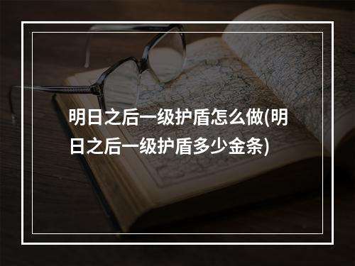 明日之后一级护盾怎么做(明日之后一级护盾多少金条)