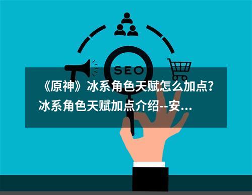 《原神》冰系角色天赋怎么加点？冰系角色天赋加点介绍--安卓攻略网