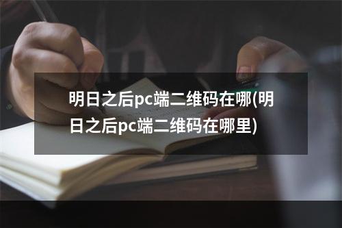 明日之后pc端二维码在哪(明日之后pc端二维码在哪里)