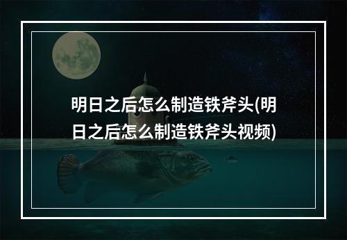 明日之后怎么制造铁斧头(明日之后怎么制造铁斧头视频)