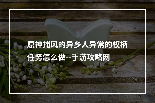 原神捕风的异乡人异常的权柄任务怎么做--手游攻略网