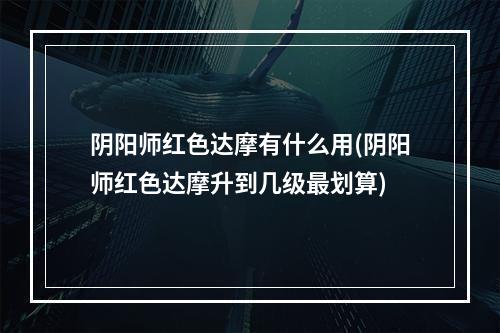 阴阳师红色达摩有什么用(阴阳师红色达摩升到几级最划算)