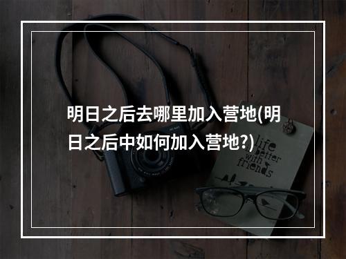 明日之后去哪里加入营地(明日之后中如何加入营地?)