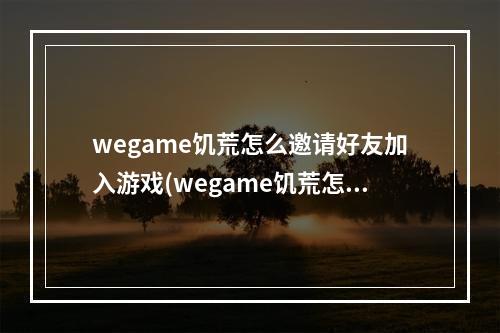 wegame饥荒怎么邀请好友加入游戏(wegame饥荒怎么邀请好友到自己房间)