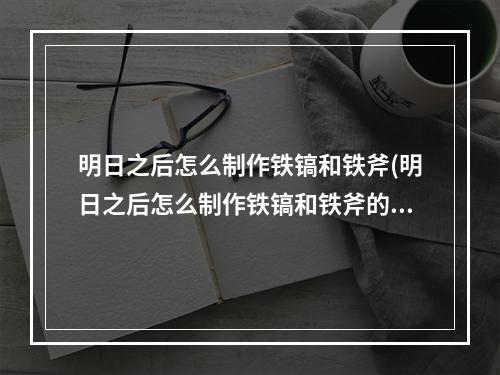 明日之后怎么制作铁镐和铁斧(明日之后怎么制作铁镐和铁斧的)