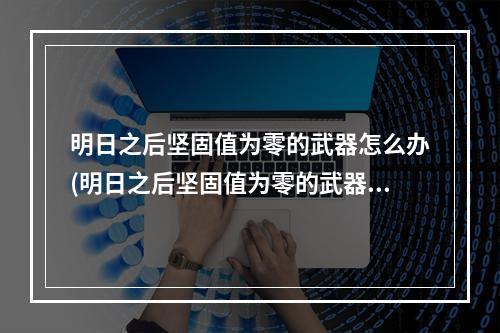 明日之后坚固值为零的武器怎么办(明日之后坚固值为零的武器,可以怎么处理?)