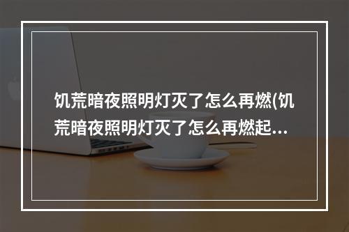 饥荒暗夜照明灯灭了怎么再燃(饥荒暗夜照明灯灭了怎么再燃起来)