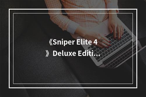 《Sniper Elite 4》Deluxe Edition包含什么？豪华版捆绑包内容一览--手游攻略网