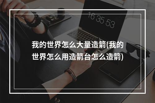 我的世界怎么大量造箭(我的世界怎么用造箭台怎么造箭)