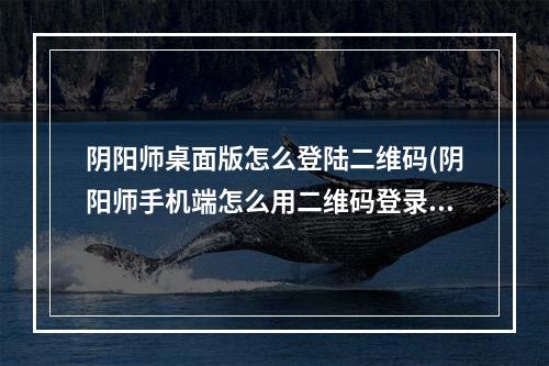 阴阳师桌面版怎么登陆二维码(阴阳师手机端怎么用二维码登录)