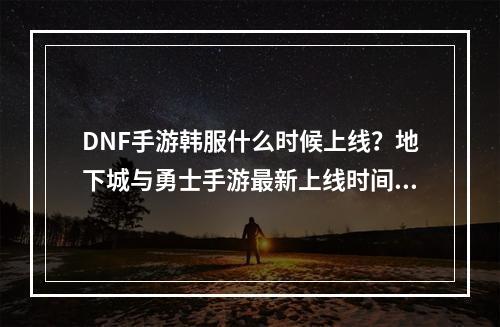 DNF手游韩服什么时候上线？地下城与勇士手游最新上线时间公布[多图]--游戏攻略网