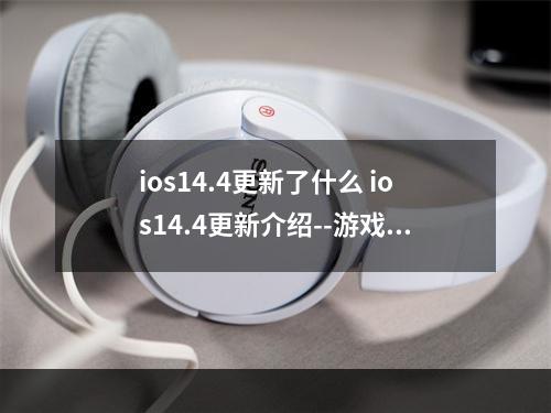 ios14.4更新了什么 ios14.4更新介绍--游戏攻略网