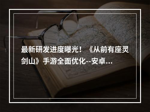 最新研发进度曝光！《从前有座灵剑山》手游全面优化--安卓攻略网