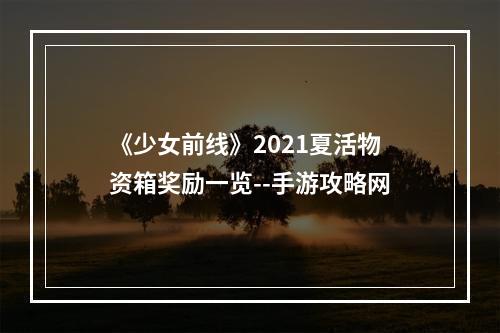 《少女前线》2021夏活物资箱奖励一览--手游攻略网