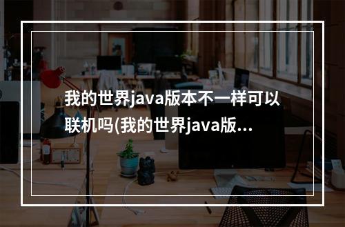 我的世界java版本不一样可以联机吗(我的世界java版和windows版可以联机吗)