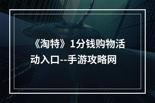 《淘特》1分钱购物活动入口--手游攻略网