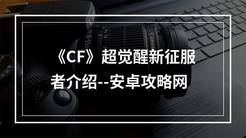 《CF》超觉醒新征服者介绍--安卓攻略网