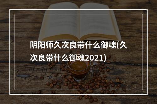 阴阳师久次良带什么御魂(久次良带什么御魂2021)