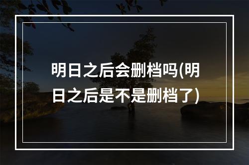 明日之后会删档吗(明日之后是不是删档了)