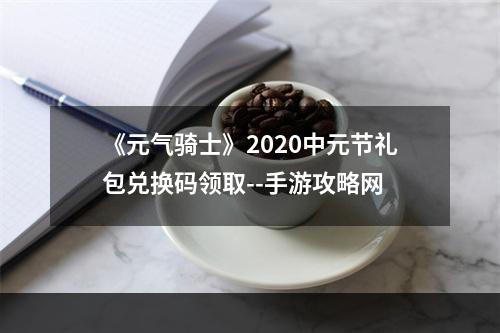 《元气骑士》2020中元节礼包兑换码领取--手游攻略网