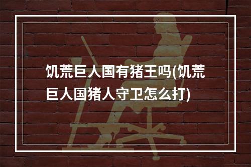 饥荒巨人国有猪王吗(饥荒巨人国猪人守卫怎么打)