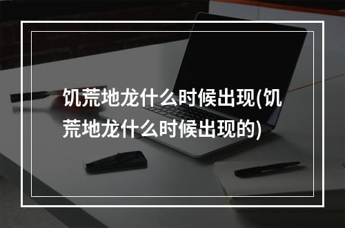 饥荒地龙什么时候出现(饥荒地龙什么时候出现的)