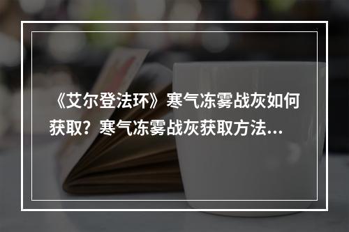 《艾尔登法环》寒气冻雾战灰如何获取？寒气冻雾战灰获取方法--手游攻略网