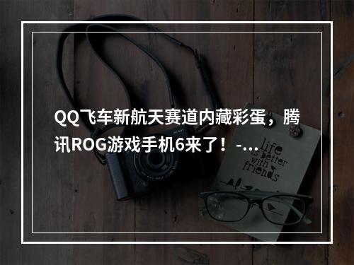 QQ飞车新航天赛道内藏彩蛋，腾讯ROG游戏手机6来了！--游戏攻略网