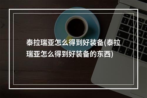 泰拉瑞亚怎么得到好装备(泰拉瑞亚怎么得到好装备的东西)