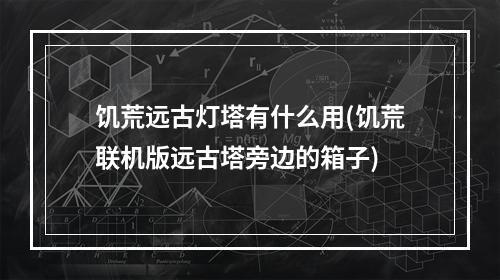 饥荒远古灯塔有什么用(饥荒联机版远古塔旁边的箱子)