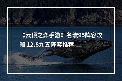 《云顶之弈手游》名流95阵容攻略 12.8九五阵容推荐--游戏攻略网