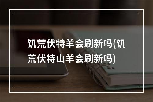 饥荒伏特羊会刷新吗(饥荒伏特山羊会刷新吗)