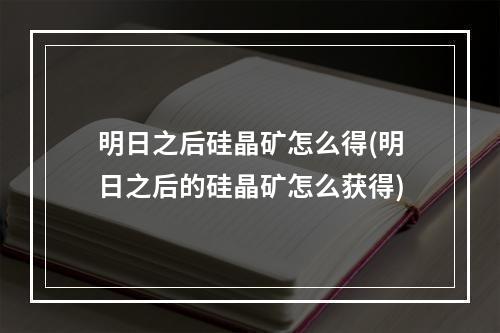 明日之后硅晶矿怎么得(明日之后的硅晶矿怎么获得)