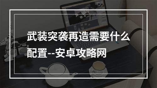 武装突袭再造需要什么配置--安卓攻略网