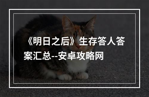 《明日之后》生存答人答案汇总--安卓攻略网