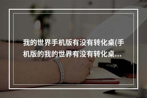 我的世界手机版有没有转化桌(手机版的我的世界有没有转化桌)