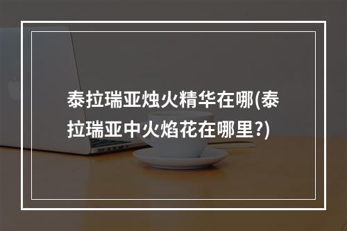 泰拉瑞亚烛火精华在哪(泰拉瑞亚中火焰花在哪里?)