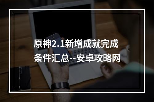 原神2.1新增成就完成条件汇总--安卓攻略网