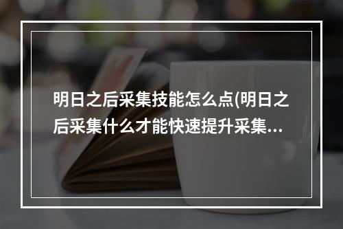 明日之后采集技能怎么点(明日之后采集什么才能快速提升采集熟练度)