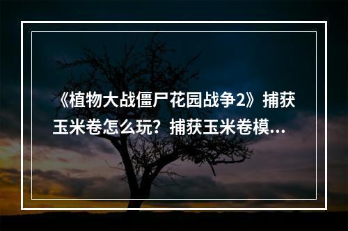 《植物大战僵尸花园战争2》捕获玉米卷怎么玩？捕获玉米卷模式介绍--游戏攻略网