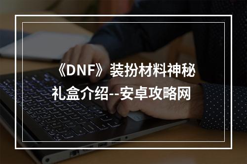 《DNF》装扮材料神秘礼盒介绍--安卓攻略网