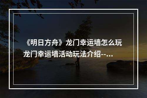 《明日方舟》龙门幸运墙怎么玩 龙门幸运墙活动玩法介绍--手游攻略网