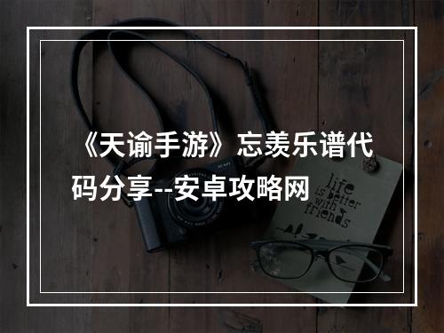 《天谕手游》忘羡乐谱代码分享--安卓攻略网