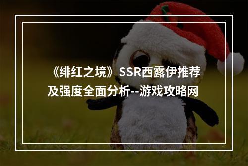 《绯红之境》SSR西露伊推荐及强度全面分析--游戏攻略网