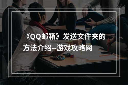 《QQ邮箱》发送文件夹的方法介绍--游戏攻略网