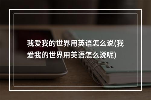 我爱我的世界用英语怎么说(我爱我的世界用英语怎么说呢)