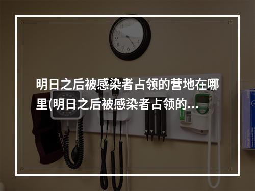 明日之后被感染者占领的营地在哪里(明日之后被感染者占领的营地在哪里进)